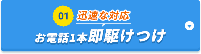 01 迅速な対応 お電話1本即駆けつけ